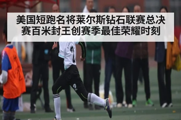 美国短跑名将莱尔斯钻石联赛总决赛百米封王创赛季最佳荣耀时刻