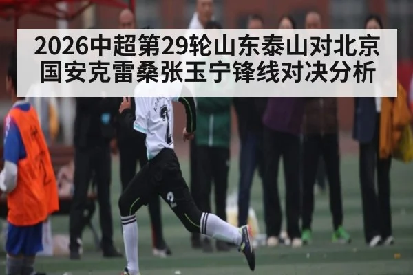 2026中超第29轮山东泰山对北京国安克雷桑张玉宁锋线对决分析