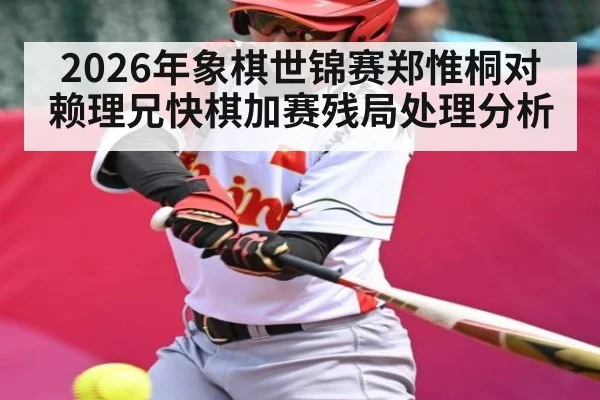 2026年象棋世锦赛郑惟桐对赖理兄快棋加赛残局处理分析